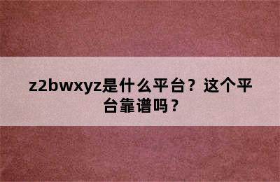 z2bwxyz是什么平台？这个平台靠谱吗？