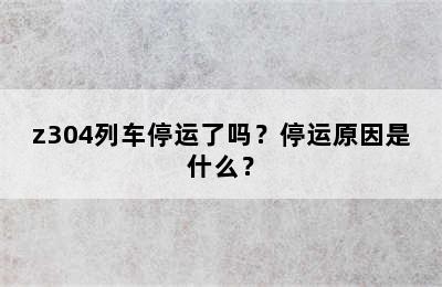 z304列车停运了吗？停运原因是什么？