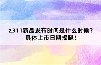 z311新品发布时间是什么时候？具体上市日期揭晓！