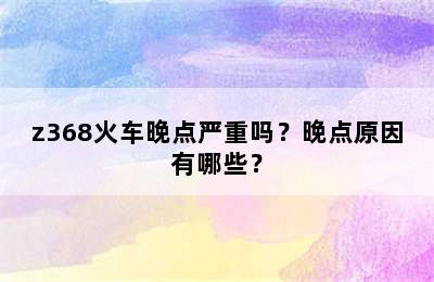 z368火车晚点严重吗？晚点原因有哪些？