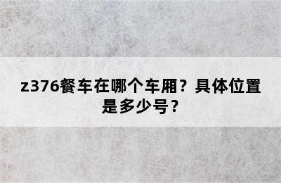 z376餐车在哪个车厢？具体位置是多少号？