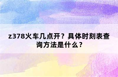 z378火车几点开？具体时刻表查询方法是什么？