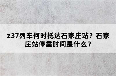 z37列车何时抵达石家庄站？石家庄站停靠时间是什么？