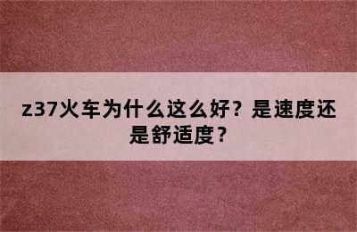 z37火车为什么这么好？是速度还是舒适度？