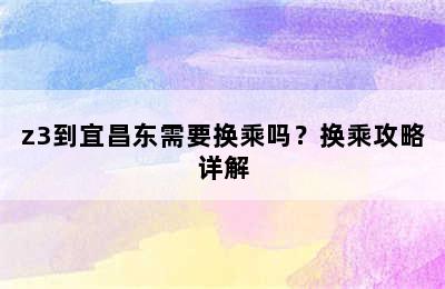 z3到宜昌东需要换乘吗？换乘攻略详解