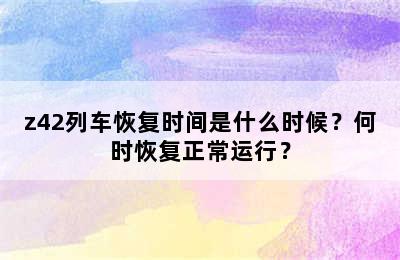 z42列车恢复时间是什么时候？何时恢复正常运行？