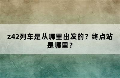 z42列车是从哪里出发的？终点站是哪里？