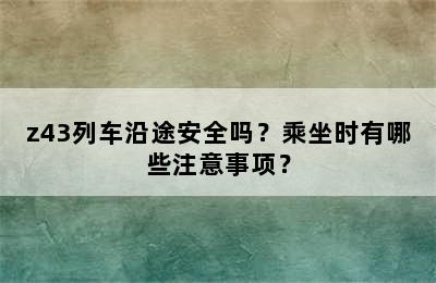 z43列车沿途安全吗？乘坐时有哪些注意事项？