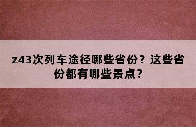 z43次列车途径哪些省份？这些省份都有哪些景点？