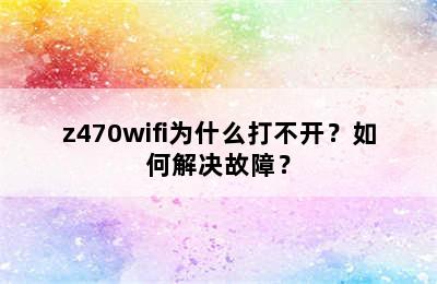 z470wifi为什么打不开？如何解决故障？