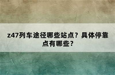 z47列车途径哪些站点？具体停靠点有哪些？
