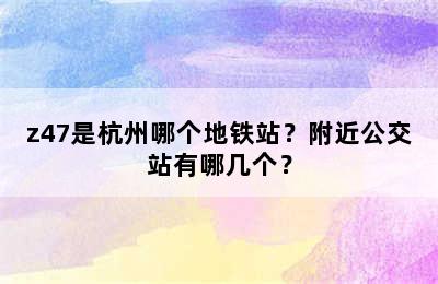z47是杭州哪个地铁站？附近公交站有哪几个？
