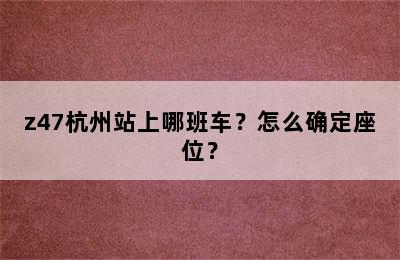 z47杭州站上哪班车？怎么确定座位？