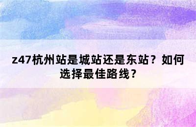 z47杭州站是城站还是东站？如何选择最佳路线？