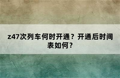 z47次列车何时开通？开通后时间表如何？