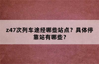 z47次列车途经哪些站点？具体停靠站有哪些？