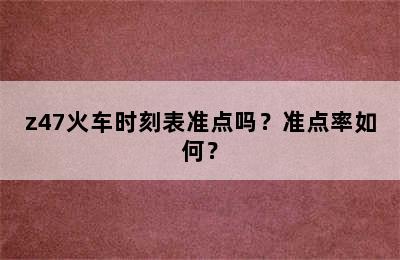 z47火车时刻表准点吗？准点率如何？