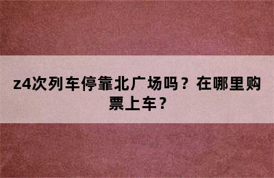 z4次列车停靠北广场吗？在哪里购票上车？