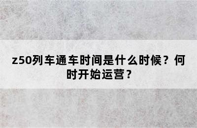 z50列车通车时间是什么时候？何时开始运营？