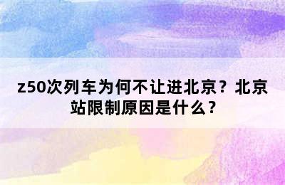 z50次列车为何不让进北京？北京站限制原因是什么？