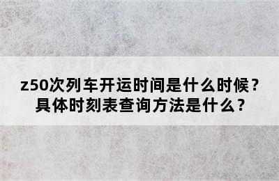 z50次列车开运时间是什么时候？具体时刻表查询方法是什么？