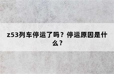 z53列车停运了吗？停运原因是什么？