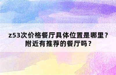 z53次价格餐厅具体位置是哪里？附近有推荐的餐厅吗？