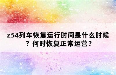 z54列车恢复运行时间是什么时候？何时恢复正常运营？