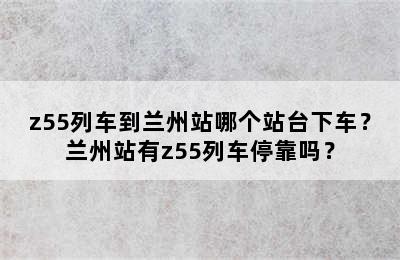 z55列车到兰州站哪个站台下车？兰州站有z55列车停靠吗？