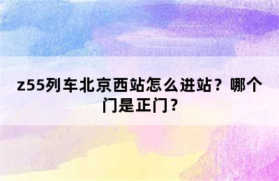 z55列车北京西站怎么进站？哪个门是正门？