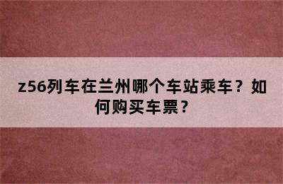 z56列车在兰州哪个车站乘车？如何购买车票？