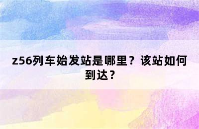 z56列车始发站是哪里？该站如何到达？