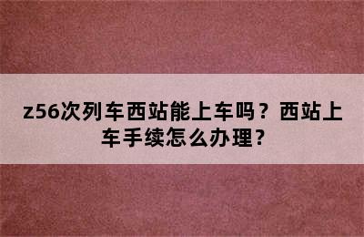 z56次列车西站能上车吗？西站上车手续怎么办理？