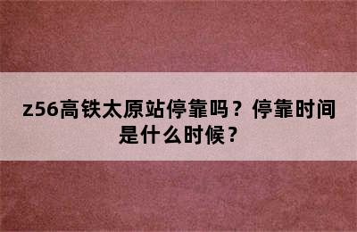z56高铁太原站停靠吗？停靠时间是什么时候？
