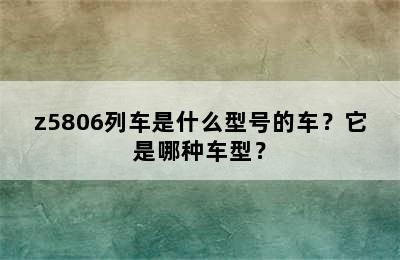 z5806列车是什么型号的车？它是哪种车型？