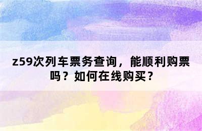 z59次列车票务查询，能顺利购票吗？如何在线购买？
