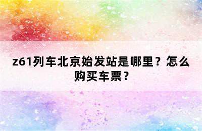 z61列车北京始发站是哪里？怎么购买车票？
