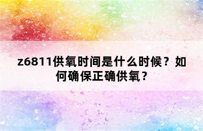 z6811供氧时间是什么时候？如何确保正确供氧？
