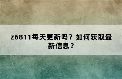 z6811每天更新吗？如何获取最新信息？