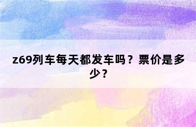 z69列车每天都发车吗？票价是多少？