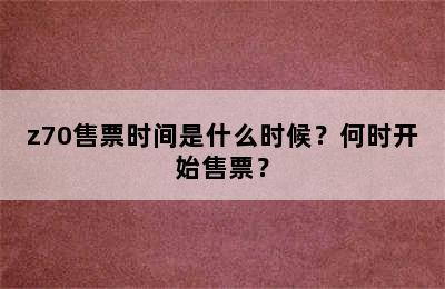 z70售票时间是什么时候？何时开始售票？