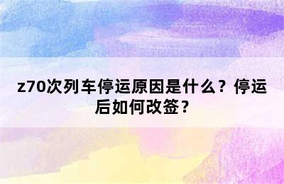 z70次列车停运原因是什么？停运后如何改签？
