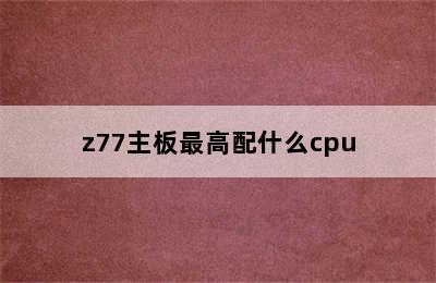 z77主板最高配什么cpu