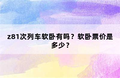z81次列车软卧有吗？软卧票价是多少？