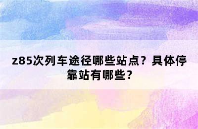z85次列车途径哪些站点？具体停靠站有哪些？