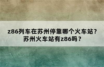 z86列车在苏州停靠哪个火车站？苏州火车站有z86吗？