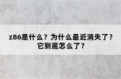 z86是什么？为什么最近消失了？它到底怎么了？