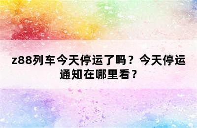 z88列车今天停运了吗？今天停运通知在哪里看？