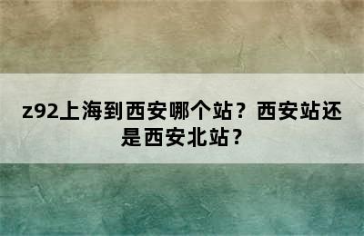 z92上海到西安哪个站？西安站还是西安北站？