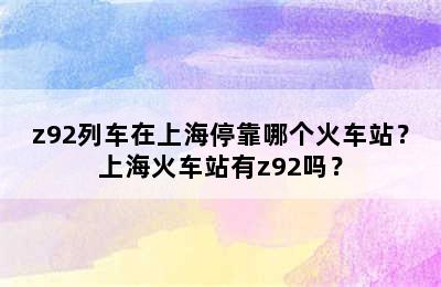 z92列车在上海停靠哪个火车站？上海火车站有z92吗？